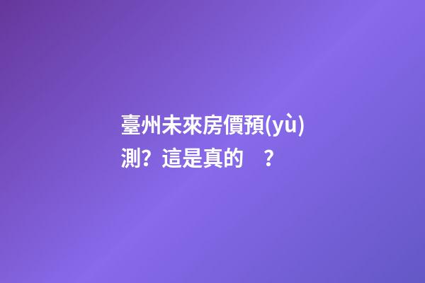 臺州未來房價預(yù)測？這是真的？